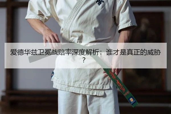 爱德华兹卫冕战赔率深度解析：谁才是真正的威胁？